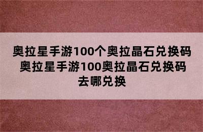 奥拉星手游100个奥拉晶石兑换码 奥拉星手游100奥拉晶石兑换码去哪兑换